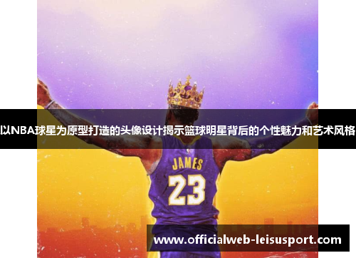 以NBA球星为原型打造的头像设计揭示篮球明星背后的个性魅力和艺术风格