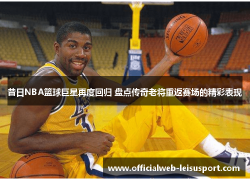 昔日NBA篮球巨星再度回归 盘点传奇老将重返赛场的精彩表现