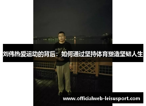 刘伟热爱运动的背后：如何通过坚持体育塑造坚韧人生